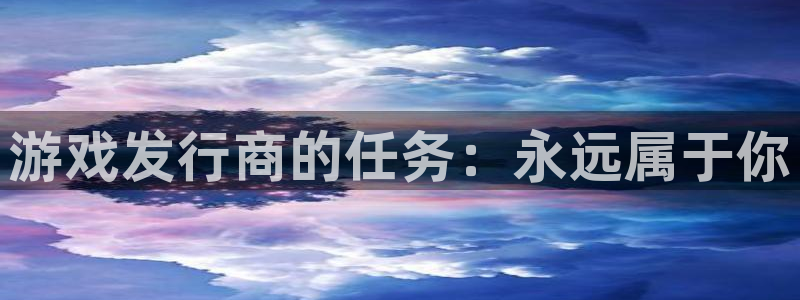 pp电子官网登录注册账号是什么意思：游戏发行商的任务：永远属于你