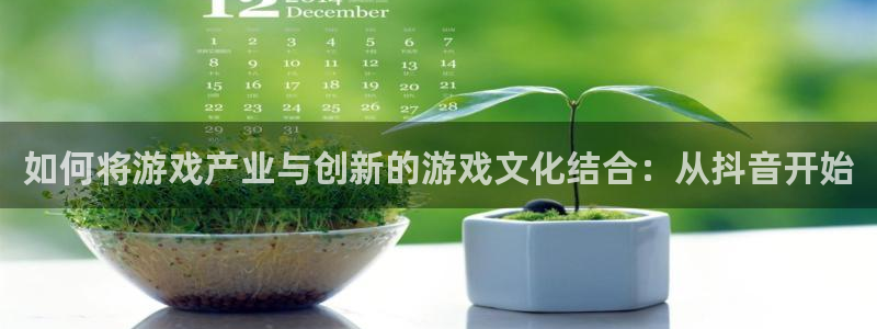 pp电子子文化创意做什么的：如何将游戏产业与创新的游戏文化结合：从抖音开始
