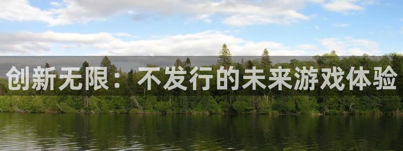 pp电子官网平台代理开号怎么开：创新无限：不发行的未来游戏体验