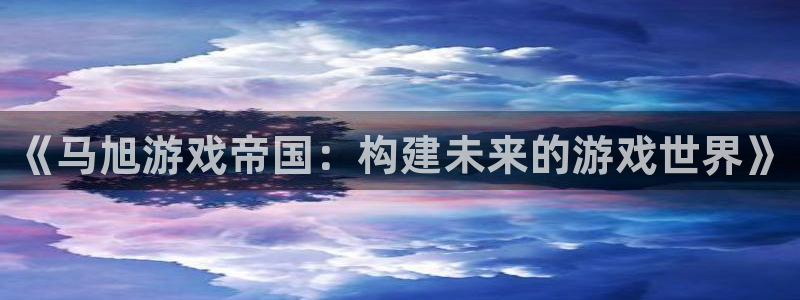 pp电子官网客服电话号码：《马旭游戏帝国：构建未来的游戏世界》