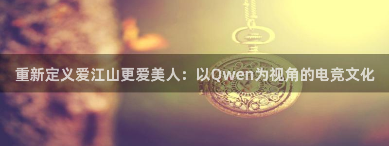 pp电子官网主管联3.7.9.9.7 主管：重新定义爱江山更爱美人：以Qwen为视角的电竞文化