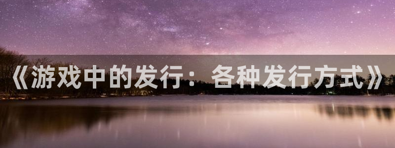 pp电子官网登录注册账号是什么：《游戏中的发行：各种发行方式》