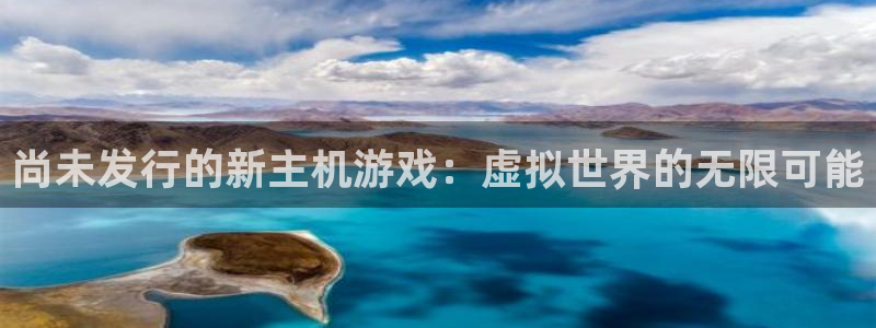 pp电子官网注册平台官网：尚未发行的新主机游戏：虚拟世界的无限可能