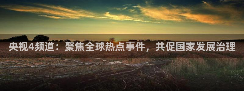 说球帝免费观看篮球直播：央视4频道：聚焦全球热点事件，共促国家发展治理