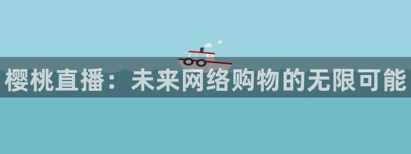 说球帝足球直播：樱桃直播：未来网络购物的无限可能